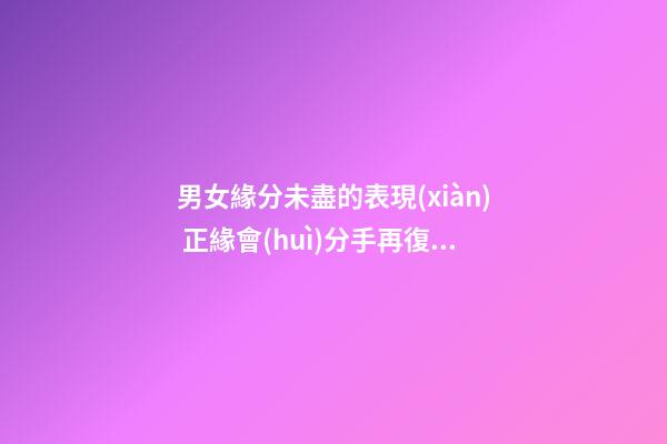 男女緣分未盡的表現(xiàn) 正緣會(huì)分手再復(fù)合嗎